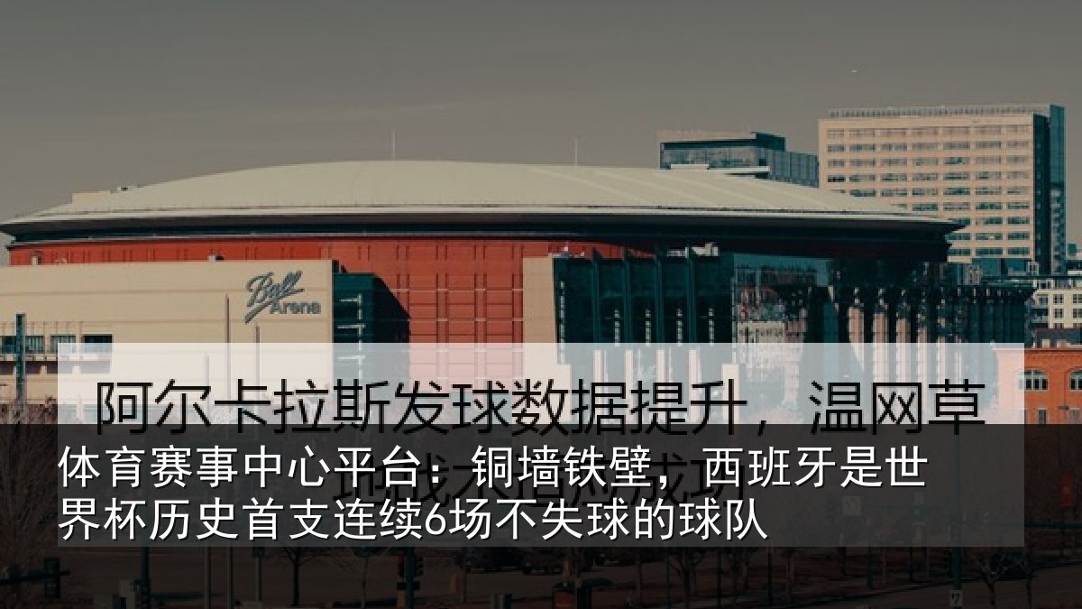 体育赛事中心平台：铜墙铁壁，西班牙是世界杯历史首支连续6场不失球的球队