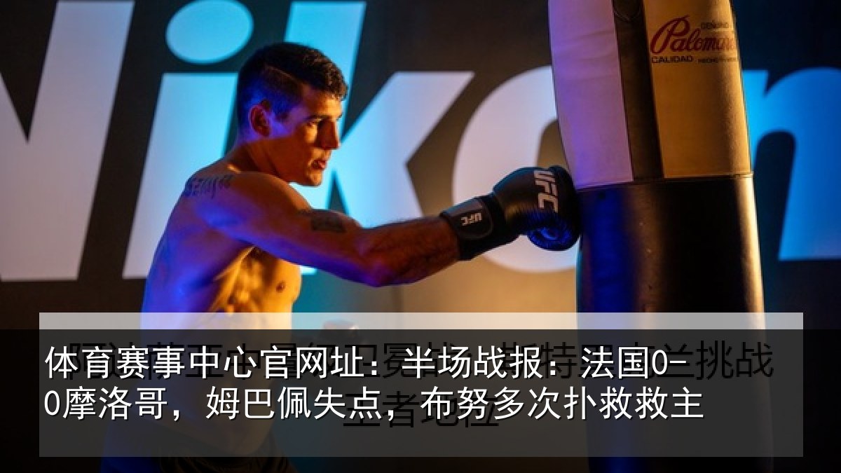 体育赛事中心官网址：半场战报：法国0-0摩洛哥，姆巴佩失点，布努多次扑救救主