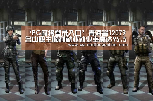 ‘PG麻将登录入口’青海省12079名中职生顺利就业就业率高达95.5%(图1) PG电子登录入口