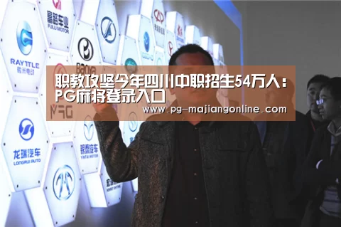 职教攻坚今年四川中职招生54万人:PG麻将登录入口(图2) PG官方网站