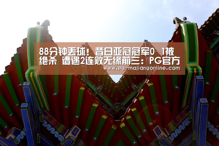 88分钟丢球!昔日亚冠冠军0-1被绝杀 遭遇2连败无缘前三:PG官方网站(图1) PG麻将手机版下载