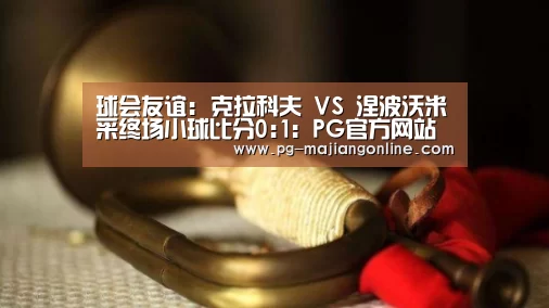球会友谊: 克拉科夫 VS 涅波沃米采终场小球比分0:1:PG官方网站(图1) PG麻将登录入口
