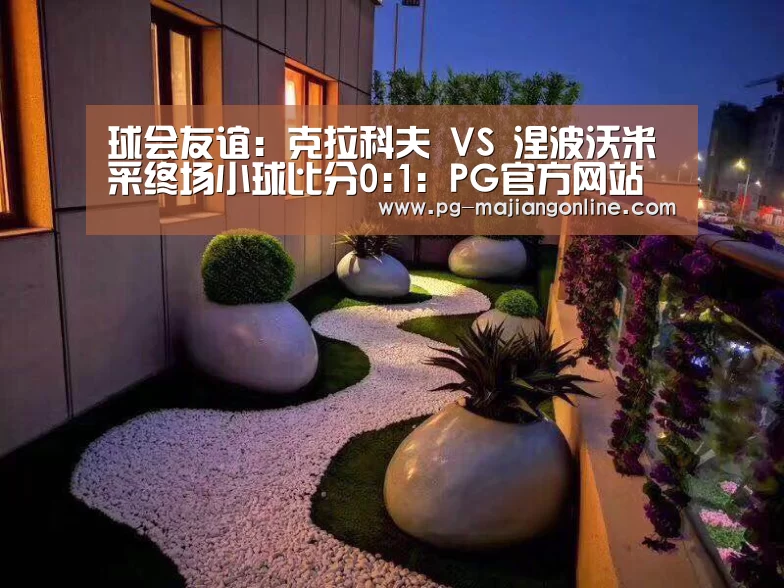 球会友谊: 克拉科夫 VS 涅波沃米采终场小球比分0:1:PG官方网站(图2) PG麻将登录入口