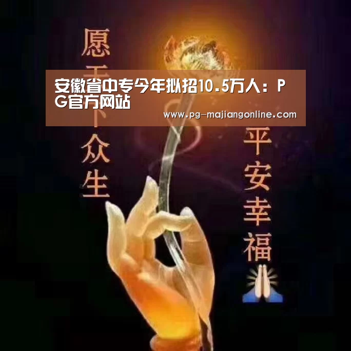 安徽省中专今年拟招10.5万人:PG官方网站(图4) PG官方网站