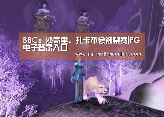 BBC:沙奇里、扎卡不会被禁赛|PG电子登录入口(图1) PG官方网站