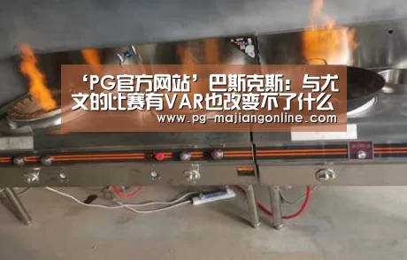 ‘PG官方网站’巴斯克斯:与尤文的比赛有VAR也改变不了什么,但争议会少些(图3) PG麻将登录入口